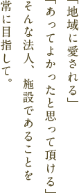 「地域に愛される」「あってよかったと思って頂ける」そんな法人・施設であることを常に目指し